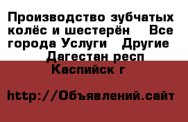 Производство зубчатых колёс и шестерён. - Все города Услуги » Другие   . Дагестан респ.,Каспийск г.